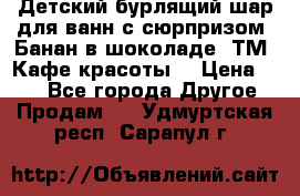 Детский бурлящий шар для ванн с сюрпризом «Банан в шоколаде» ТМ «Кафе красоты» › Цена ­ 94 - Все города Другое » Продам   . Удмуртская респ.,Сарапул г.